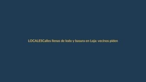Calles llenas de lodo y basura en Loja: vecinos piden emergencia