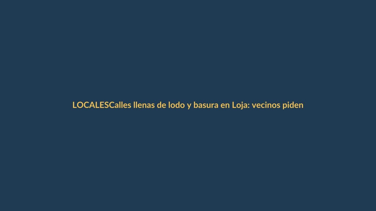 Calles llenas de lodo y basura en Loja: vecinos piden emergencia