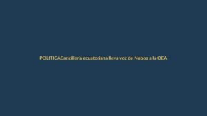 Cancillería ecuatoriana lleva voz de Noboa a la OEA