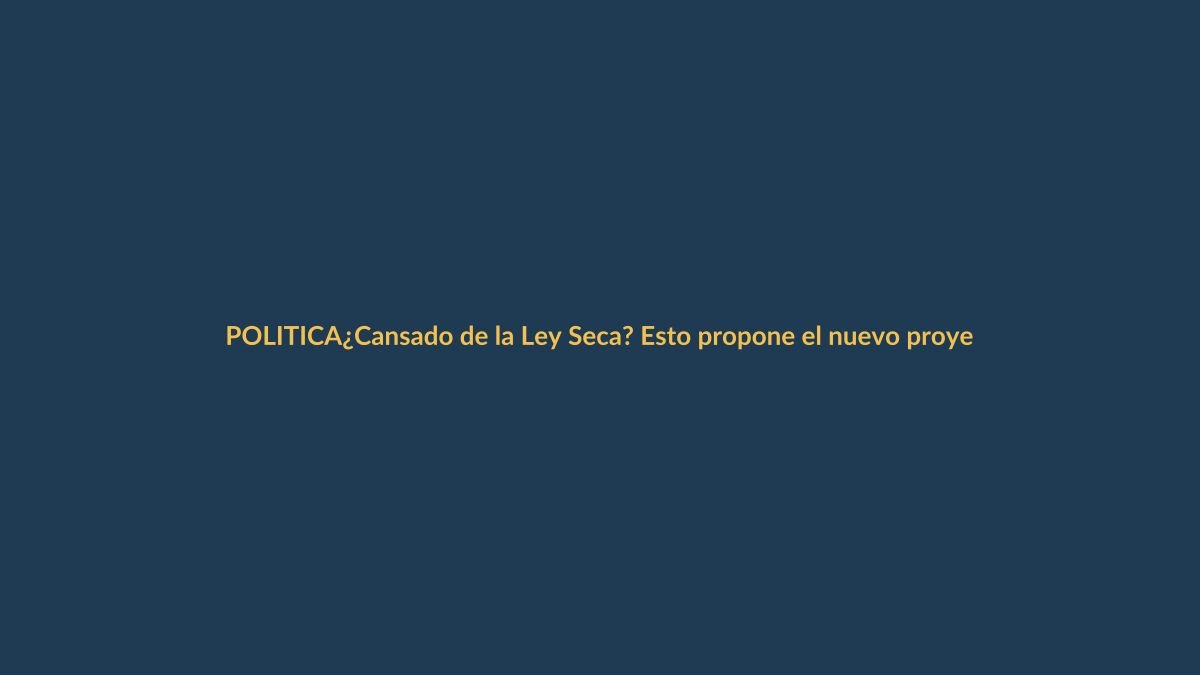 ¿Cansado de la Ley Seca? Esto propone el nuevo proyecto