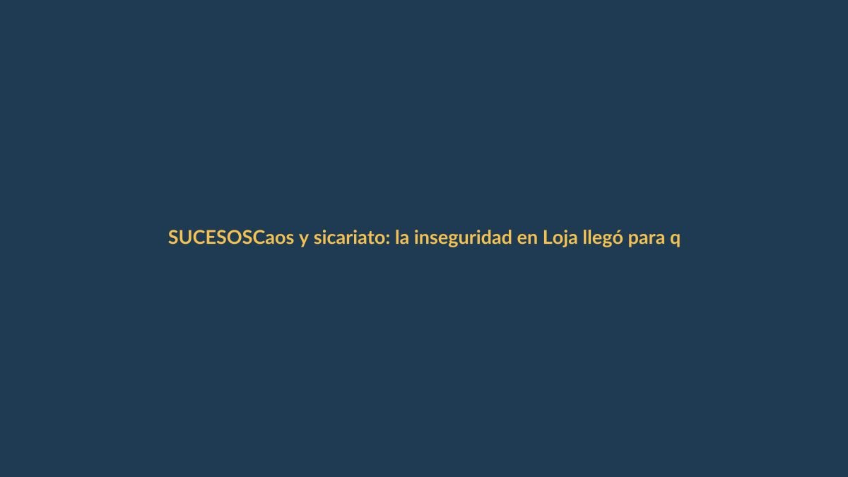 Caos y sicariato: la inseguridad en Loja llegó para quedarse