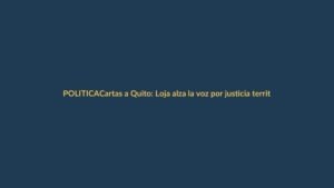 Cartas a Quito: Loja alza la voz por justicia territorial