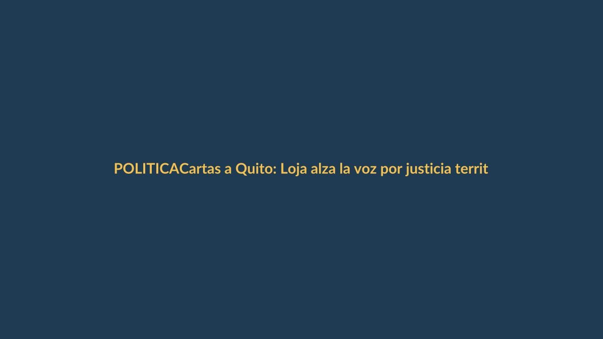 Cartas a Quito: Loja alza la voz por justicia territorial