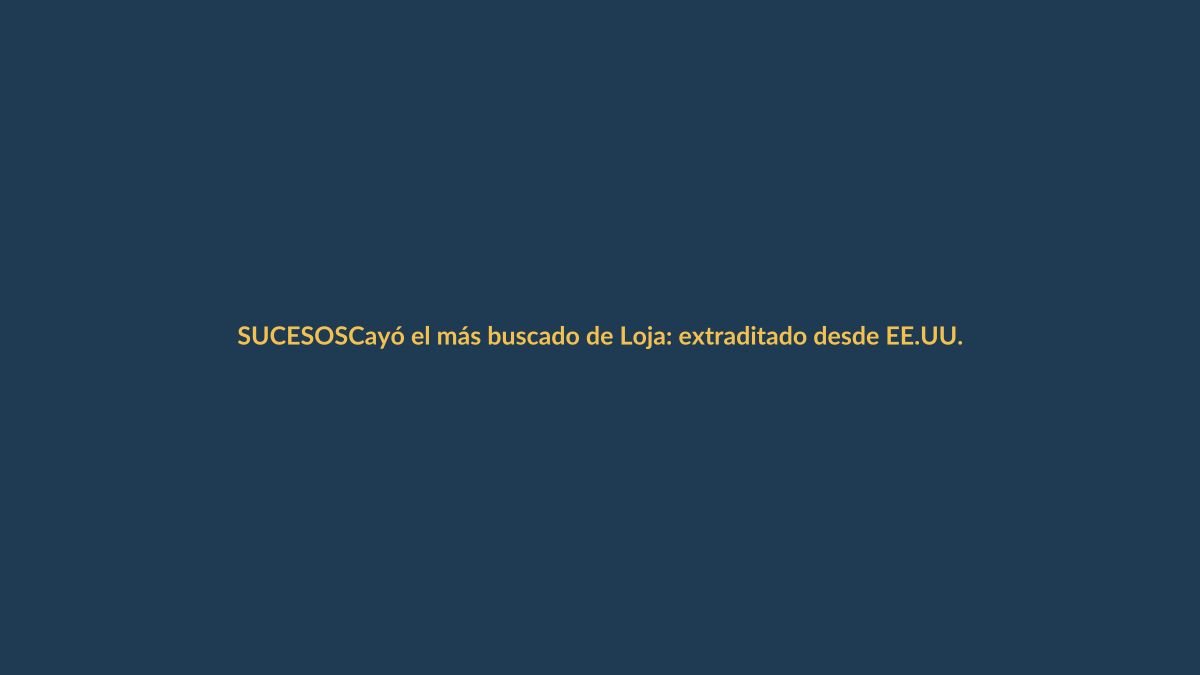 Cayó el más buscado de Loja: extraditado desde EE.UU. con alerta roja de Interpol