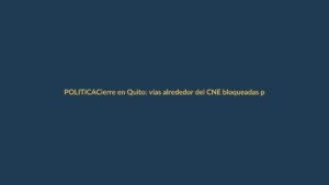 Cierre en Quito: vías alrededor del CNE bloqueadas por seguridad