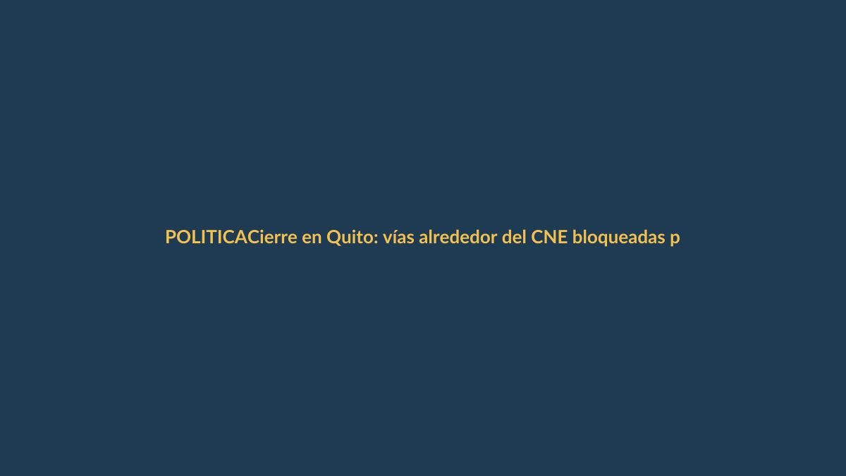 Cierre en Quito: vías alrededor del CNE bloqueadas por seguridad