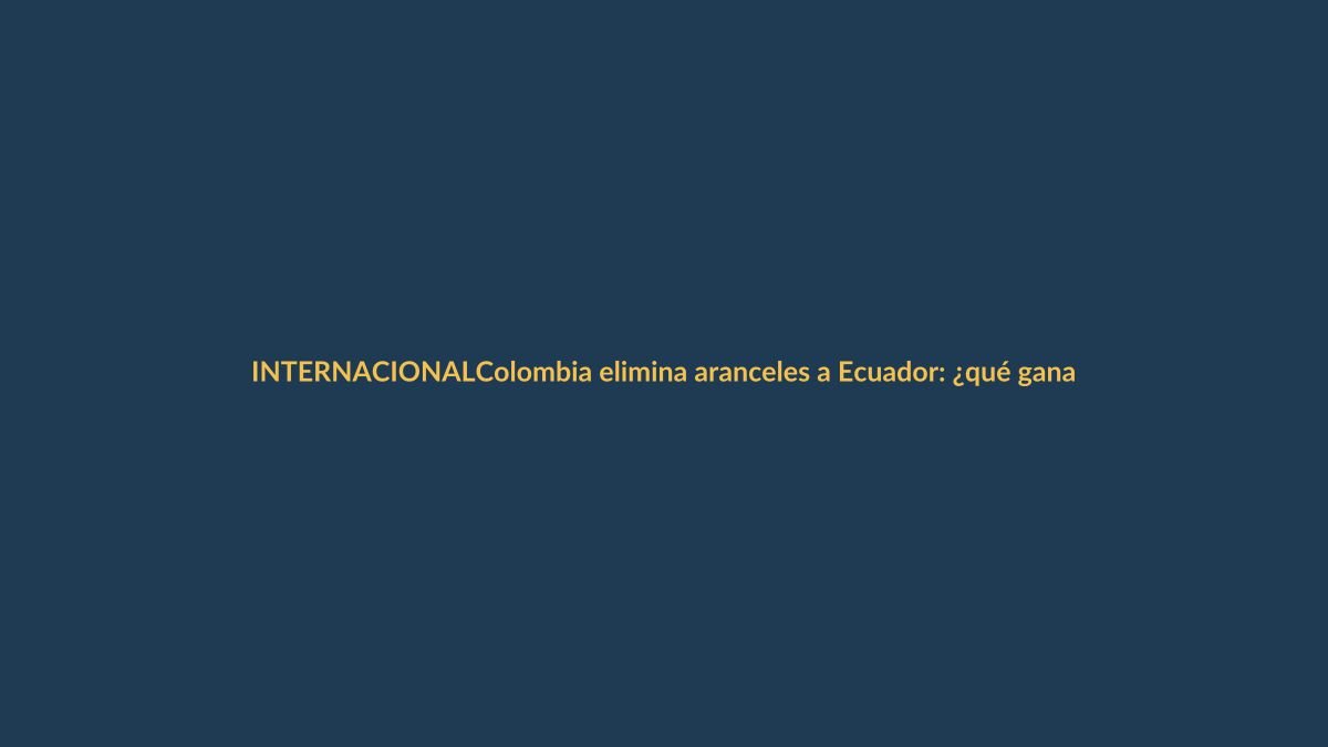 Colombia elimina aranceles a Ecuador: ¿qué gana Loja?
