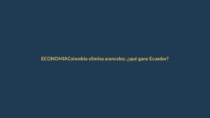 Colombia elimina aranceles: ¿qué gana Ecuador?