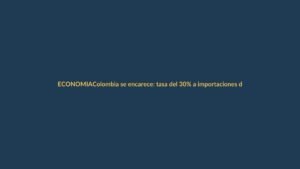 Colombia se encarece: tasa del 30% a importaciones desde el país vecino