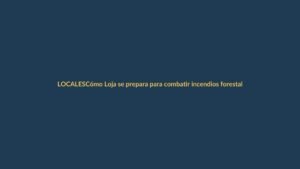 Cómo Loja se prepara para combatir incendios forestales con lecciones globales