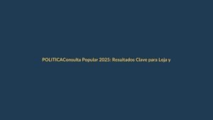 Consulta Popular 2025: Resultados Clave para Loja y Ecuador