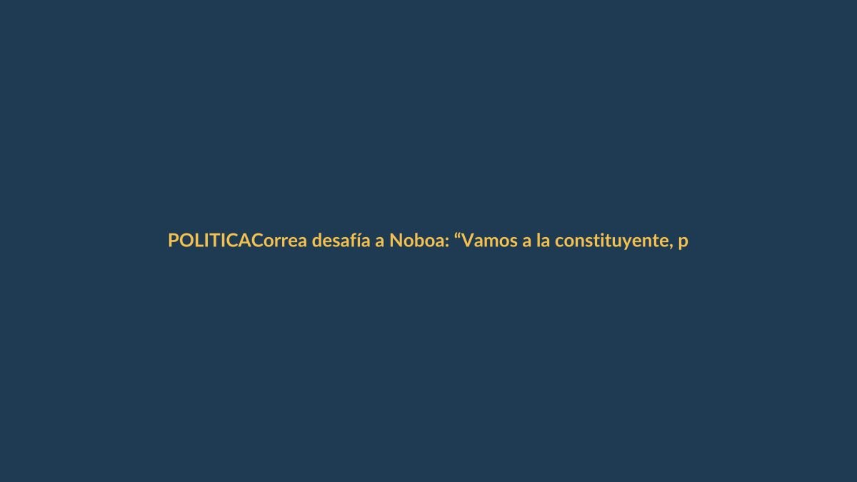Correa desafía a Noboa: “Vamos a la constituyente, pero sin trampas”