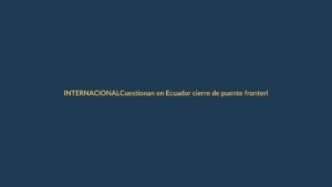 Cuestionan en Ecuador cierre de puente fronterizo con Perú