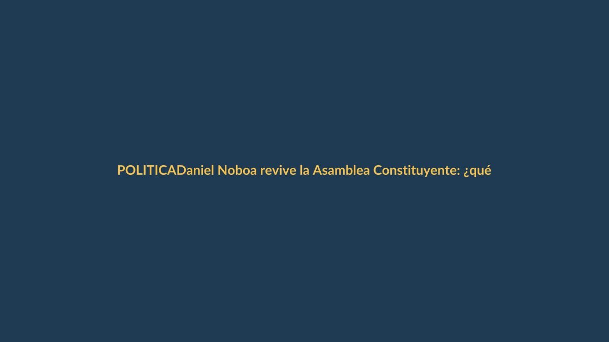 Daniel Noboa revive la Asamblea Constituyente: ¿qué significa para Ecuador?