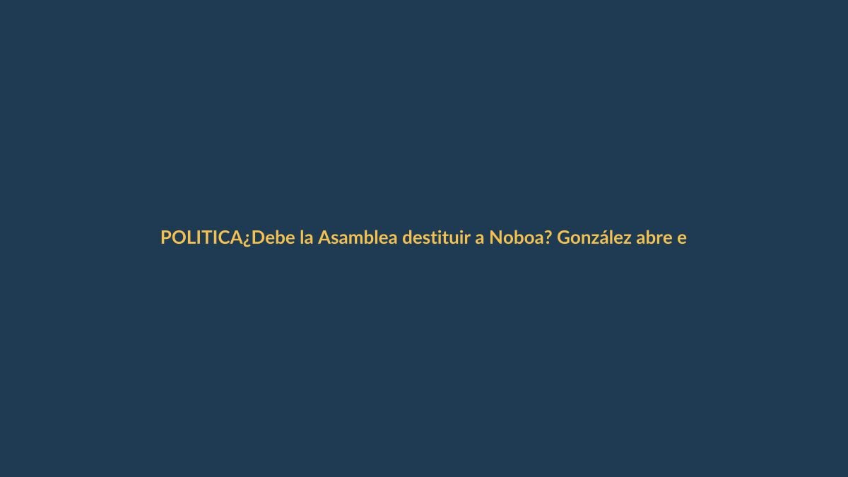 ¿Debe la Asamblea destituir a Noboa? González abre el debate