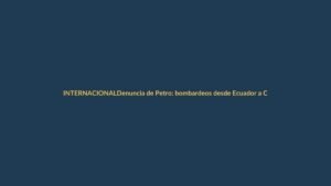 Denuncia de Petro: bombardeos desde Ecuador a Colombia, ¿qué está pasando en la frontera?