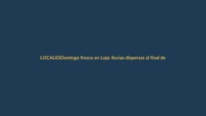Domingo fresco en Loja: lluvias dispersas al final del día