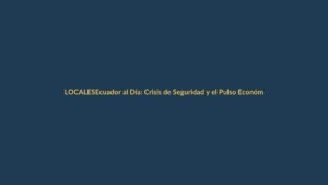 Ecuador al Día: Crisis de Seguridad y el Pulso Económico en Regiones como Loja