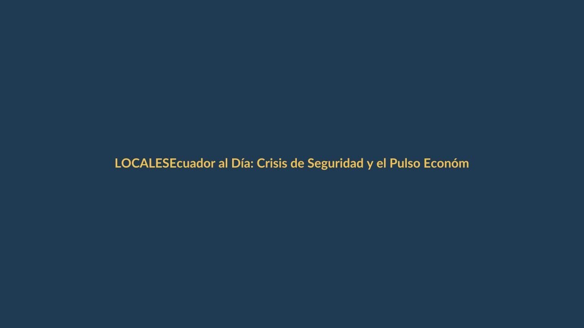 Ecuador al Día: Crisis de Seguridad y el Pulso Económico en Regiones como Loja