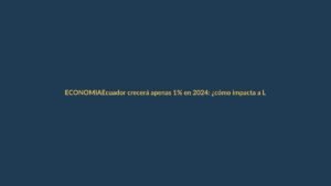 Ecuador crecerá apenas 1% en 2024: ¿cómo impacta a Loja?