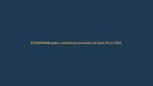 Ecuador: crecimiento económico de hasta 3% en 2022, según viceministro