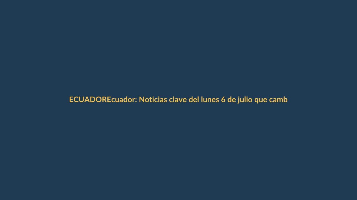 Ecuador: Noticias clave del lunes 6 de julio que cambiarán tu día