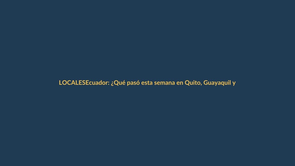 Ecuador: ¿Qué pasó esta semana en Quito, Guayaquil y las provincias?