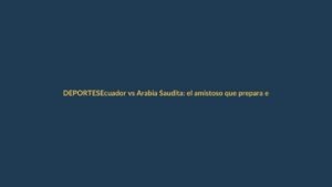Ecuador vs Arabia Saudita: el amistoso que prepara el camino al Mundial