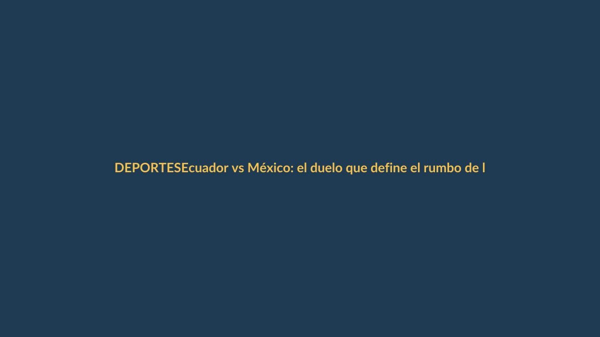 Ecuador vs México: el duelo que define el rumbo de la Tri