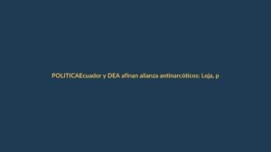 Ecuador y DEA afinan alianza antinarcóticos: Loja, punto clave