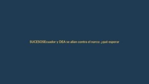 Ecuador y DEA se alían contra el narco: ¿qué esperar en Loja?