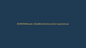 Ecuador y República Dominicana abren negociación para acuerdo comercial parcial