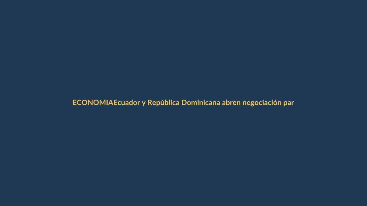 Ecuador y República Dominicana abren negociación para acuerdo comercial parcial