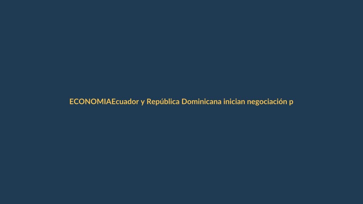 Ecuador y República Dominicana inician negociación para acuerdo comercial parcial