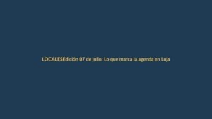 Edición 07 de julio: Lo que marca la agenda en Loja