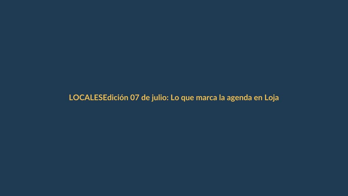 Edición 07 de julio: Lo que marca la agenda en Loja