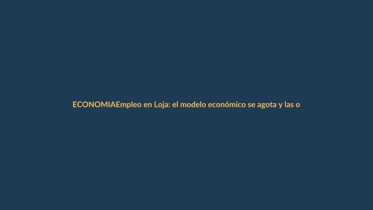 Empleo en Loja: el modelo económico se agota y las oportunidades se reducen