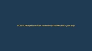 Empresa de Álex Saab debe $558.000 al SRI: ¿qué implica para Ecuador?
