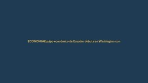 Equipo económico de Ecuador debuta en Washington con metas de financiamiento