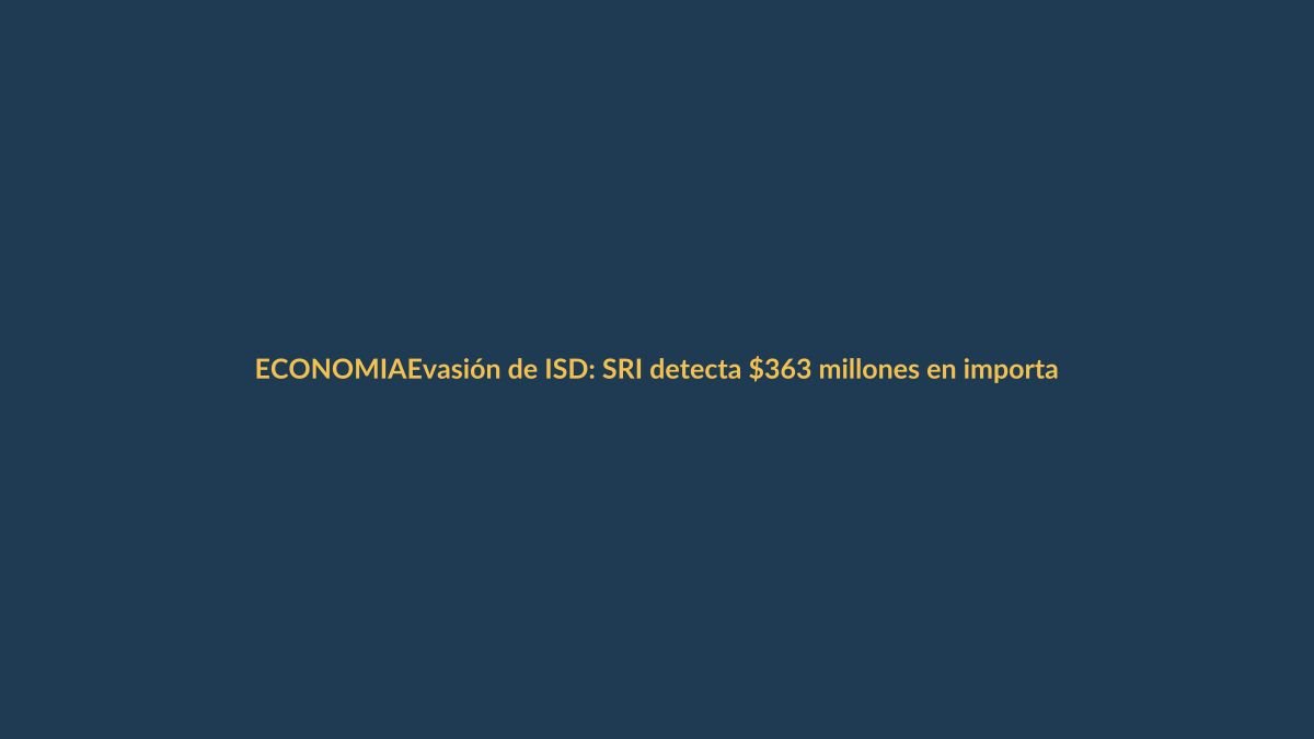 Evasión de ISD: SRI detecta $363 millones en importaciones no declaradas