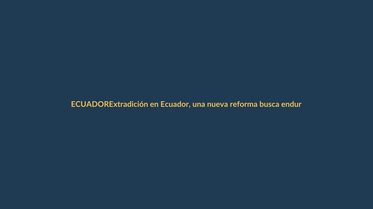 Extradición en Ecuador, una nueva reforma busca endurecer los procesos