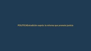 Extradición exprés: la reforma que promete justicia sin demoras