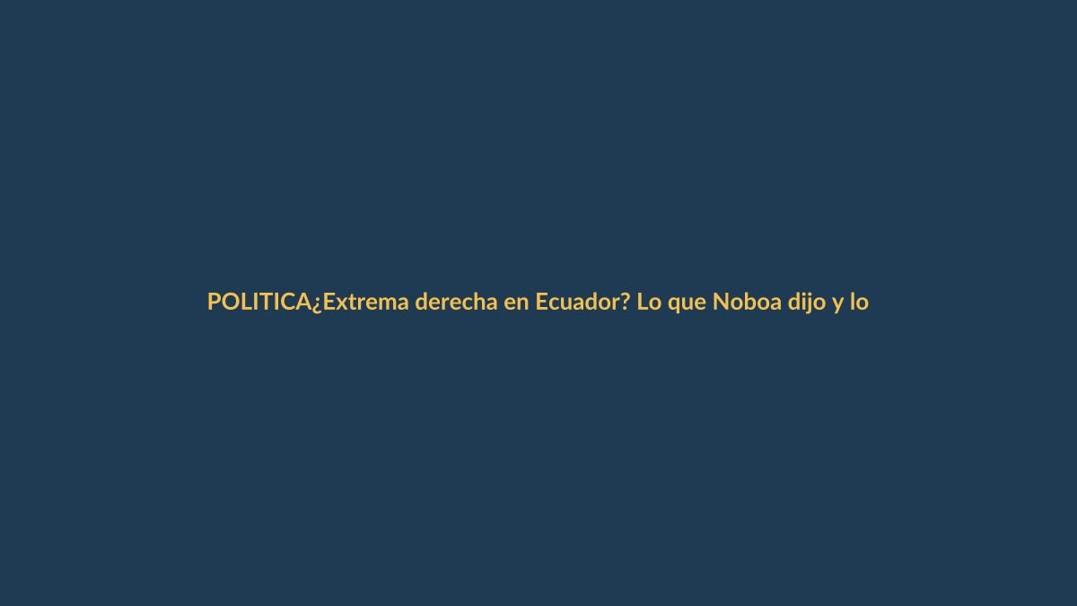 ¿Extrema derecha en Ecuador? Lo que Noboa dijo y lo que significa para Loja