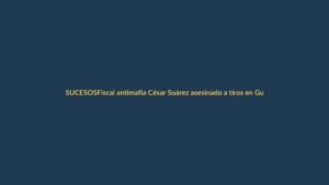 Fiscal antimafia César Suárez asesinado a tiros en Guayaquil