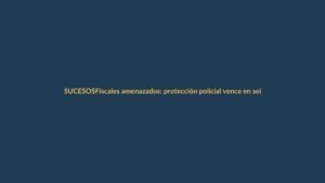 Fiscales amenazados: protección policial vence en seis meses