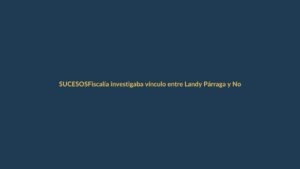 Fiscalía investigaba vínculo entre Landy Párraga y Norero antes de asesinato