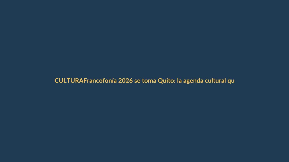 Francofonía 2026 se toma Quito: la agenda cultural que no te puedes perder