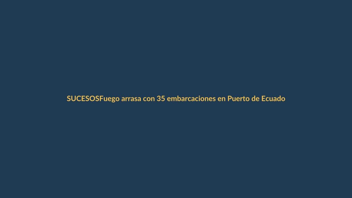 Fuego arrasa con 35 embarcaciones en Puerto de Ecuador: ¿qué pasó?