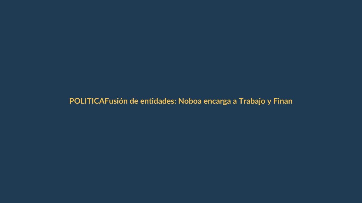 Fusión de entidades: Noboa encarga a Trabajo y Finanzas definir sueldos y cargos