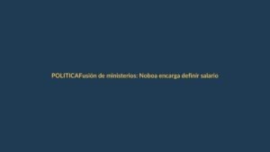 Fusión de ministerios: Noboa encarga definir salarios y estatutos